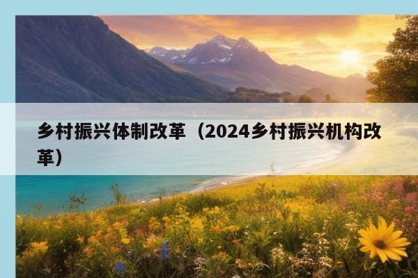 乡村振兴体制改革（2024乡村振兴机构改革）