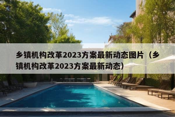 乡镇机构改革2023方案最新动态图片（乡镇机构改革2023方案最新动态）