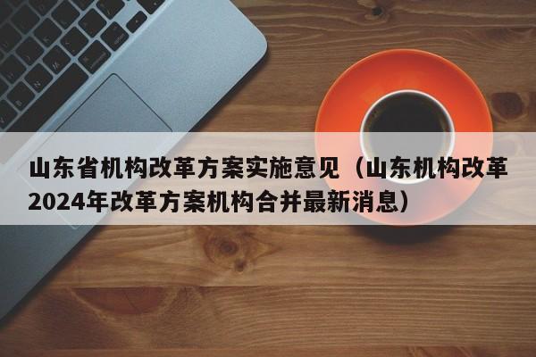 山东省机构改革方案实施意见（山东机构改革2024年改革方案机构合并最新消息）