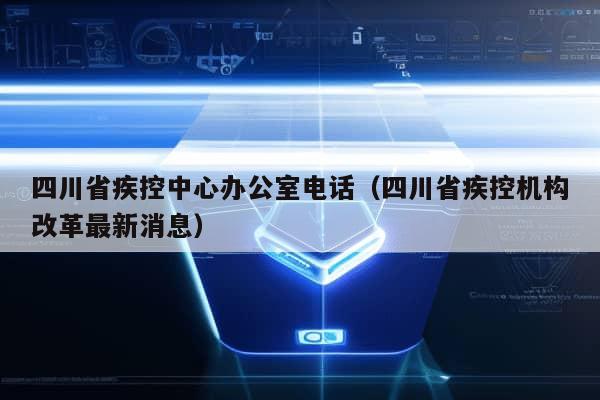 四川省疾控中心办公室电话（四川省疾控机构改革最新消息）