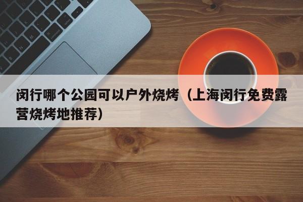 闵行哪个公园可以户外烧烤（上海闵行免费露营烧烤地推荐）