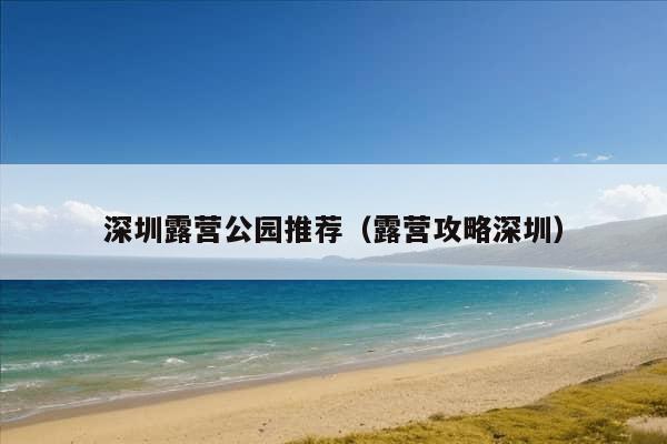 深圳露营公园推荐（露营攻略深圳）