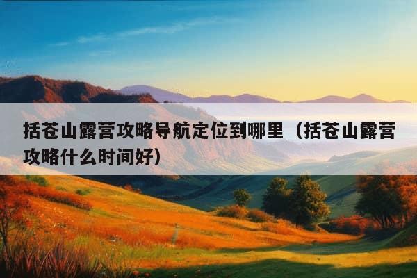 括苍山露营攻略导航定位到哪里（括苍山露营攻略什么时间好）