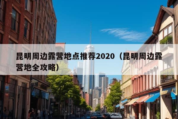 昆明周边露营地点推荐2020（昆明周边露营地全攻略）