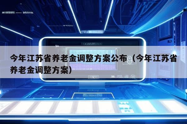 今年江苏省养老金调整方案公布（今年江苏省养老金调整方案）