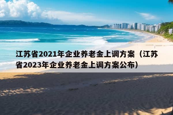 江苏省2021年企业养老金上调方案（江苏省2023年企业养老金上调方案公布）