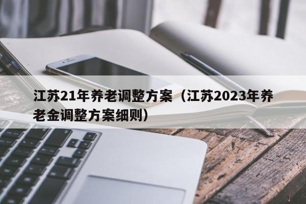 江苏21年养老调整方案（江苏2023年养老金调整方案细则）