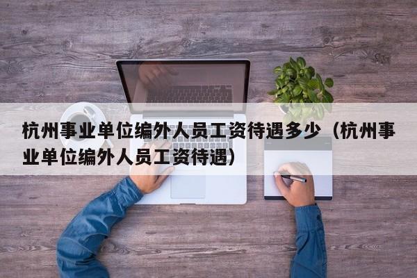 杭州事业单位编外人员工资待遇多少（杭州事业单位编外人员工资待遇）