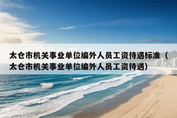 太仓市机关事业单位编外人员工资待遇标准（太仓市机关事业单位编外人员工资待遇）