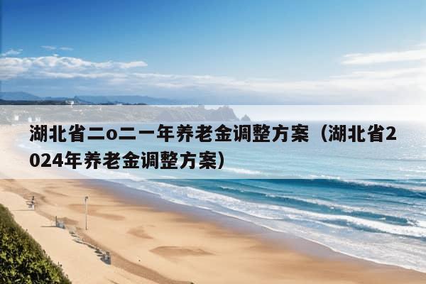 湖北省二o二一年养老金调整方案（湖北省2024年养老金调整方案）