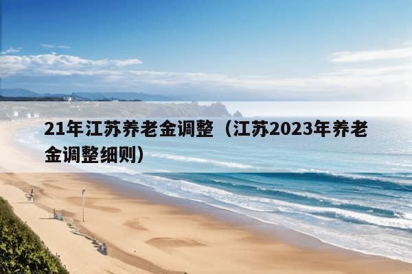 21年江苏养老金调整（江苏2023年养老金调整细则）