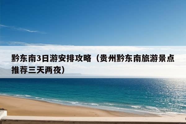 黔东南3日游安排攻略（贵州黔东南旅游景点推荐三天两夜）