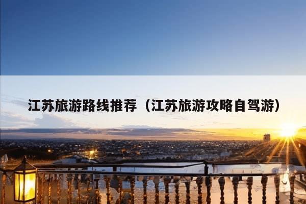 江苏旅游路线推荐（江苏旅游攻略自驾游）