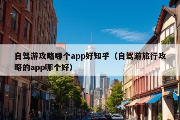 自驾游攻略哪个app好知乎（自驾游旅行攻略的app哪个好）