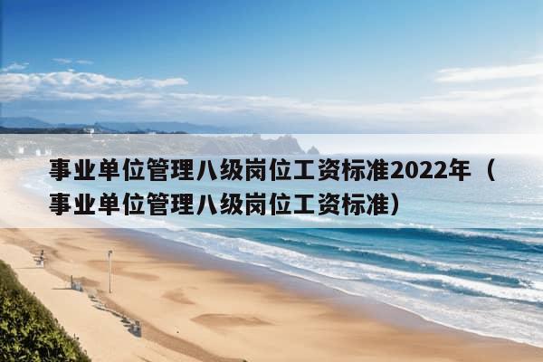 事业单位管理八级岗位工资标准2022年（事业单位管理八级岗位工资标准）