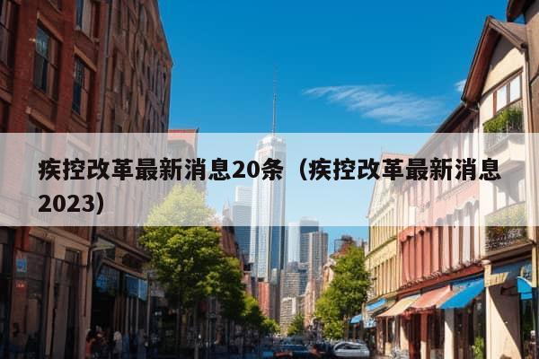 疾控改革最新消息20条（疾控改革最新消息2023）