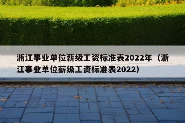 浙江事业单位薪级工资标准表2022年（浙江事业单位薪级工资标准表2022）