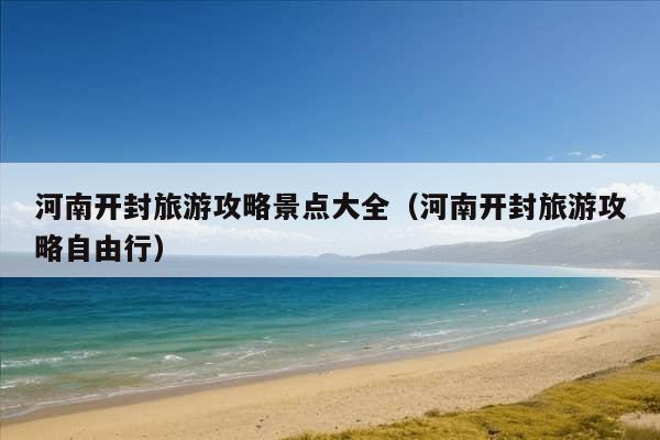 河南开封旅游攻略景点大全（河南开封旅游攻略自由行）