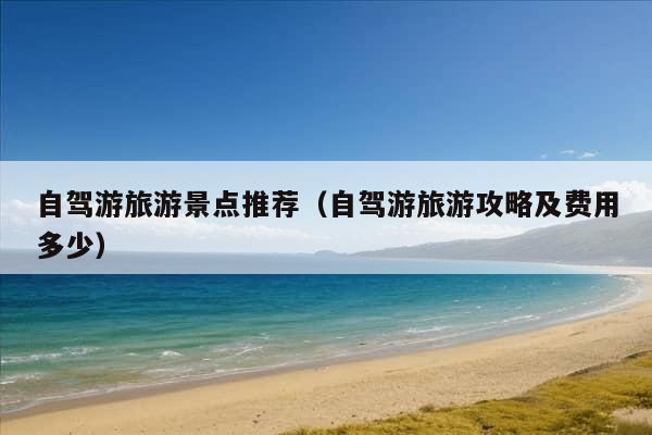 自驾游旅游景点推荐（自驾游旅游攻略及费用多少）