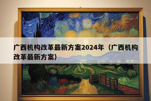 广西机构改革最新方案2024年（广西机构改革最新方案）