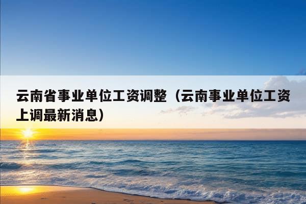 云南省事业单位工资调整（云南事业单位工资上调最新消息）