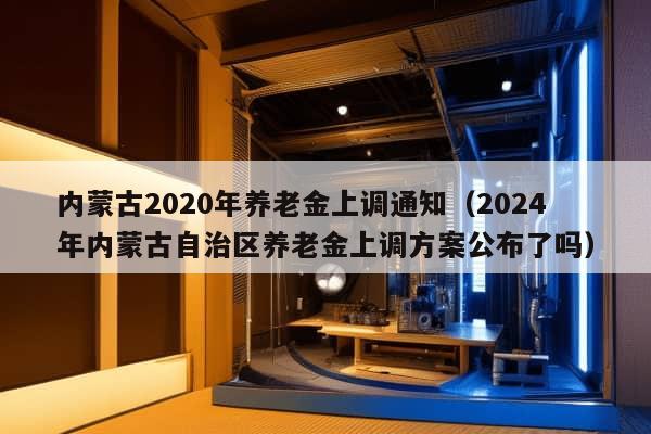 内蒙古2020年养老金上调通知（2024年内蒙古自治区养老金上调方案公布了吗）