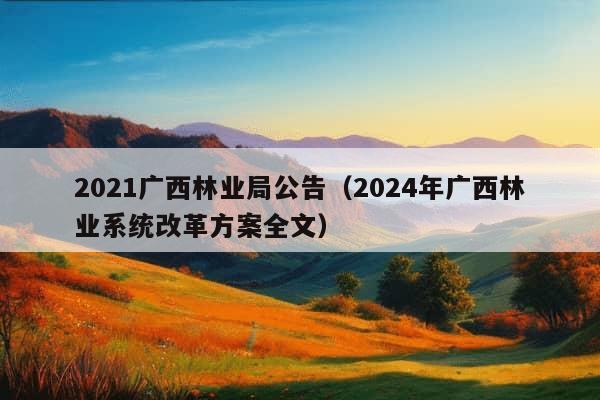 2021广西林业局公告（2024年广西林业系统改革方案全文）