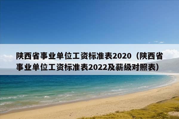 陕西省事业单位工资标准表2020（陕西省事业单位工资标准表2022及薪级对照表）