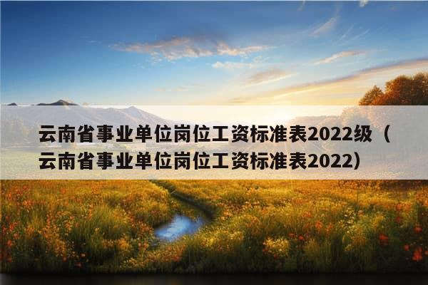 云南省事业单位岗位工资标准表2022级（云南省事业单位岗位工资标准表2022）