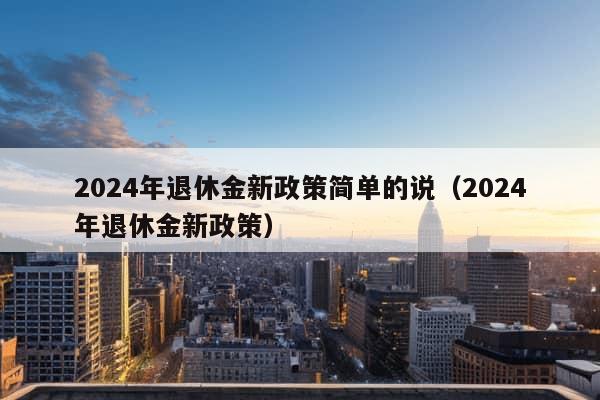 2024年退休金新政策简单的说（2024年退休金新政策）