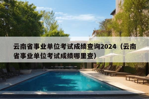 云南省事业单位考试成绩查询2024（云南省事业单位考试成绩哪里查）