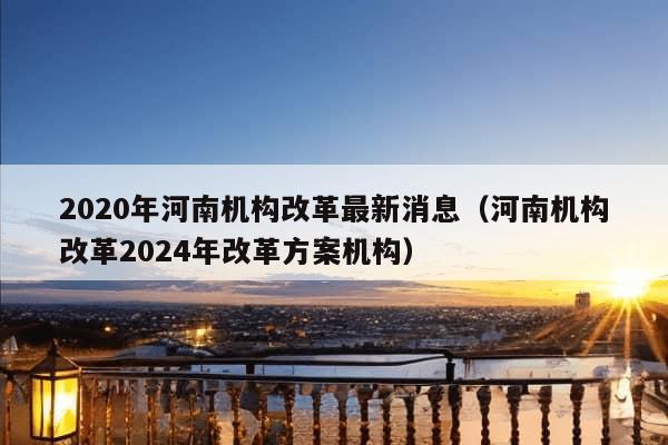 2020年河南机构改革最新消息（河南机构改革2024年改革方案机构）