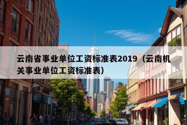 云南省事业单位工资标准表2019（云南机关事业单位工资标准表）