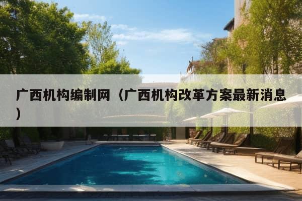 广西机构编制网（广西机构改革方案最新消息）