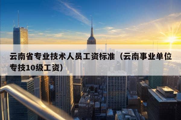 云南省专业技术人员工资标准（云南事业单位专技10级工资）