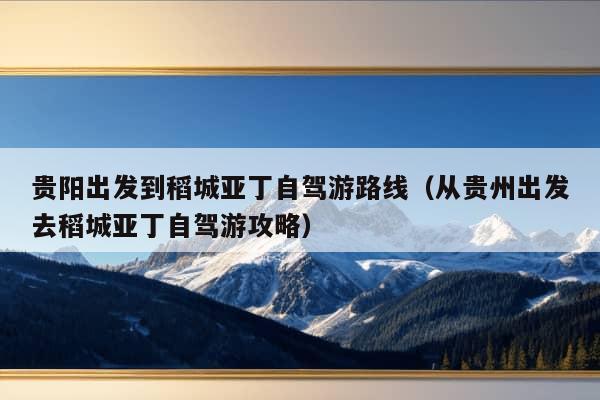 贵阳出发到稻城亚丁自驾游路线（从贵州出发去稻城亚丁自驾游攻略）