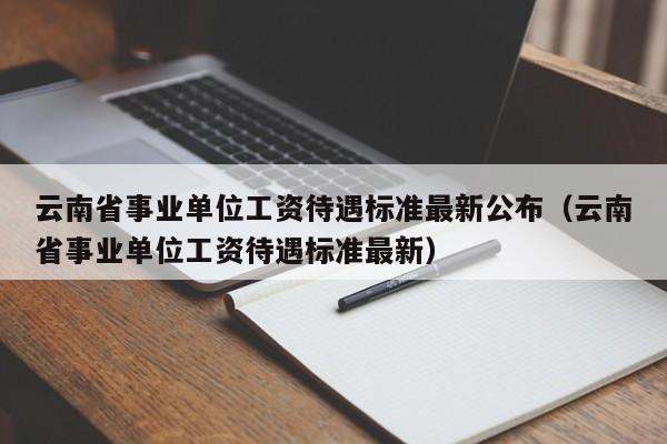 云南省事业单位工资待遇标准最新公布（云南省事业单位工资待遇标准最新）