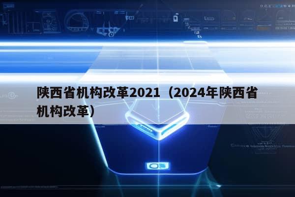 陕西省机构改革2021（2024年陕西省机构改革）