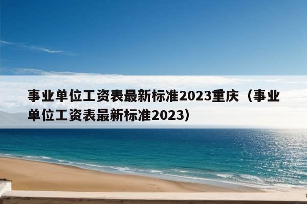 事业单位工资表最新标准2023重庆（事业单位工资表最新标准2023）