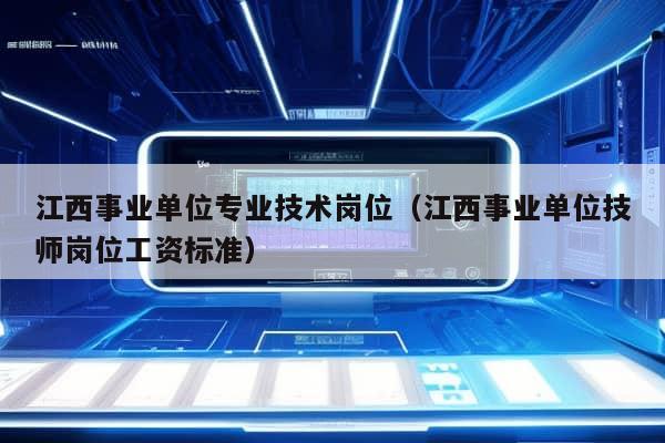 江西事业单位专业技术岗位（江西事业单位技师岗位工资标准）