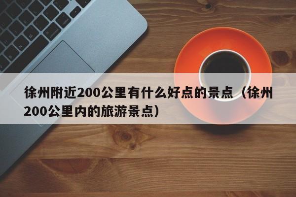 徐州附近200公里有什么好点的景点（徐州200公里内的旅游景点）