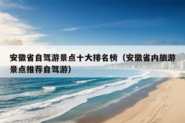 安徽省自驾游景点十大排名榜（安徽省内旅游景点推荐自驾游）