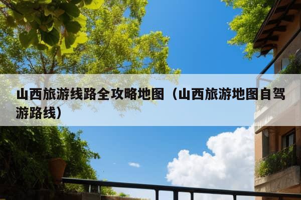 山西旅游线路全攻略地图（山西旅游地图自驾游路线）