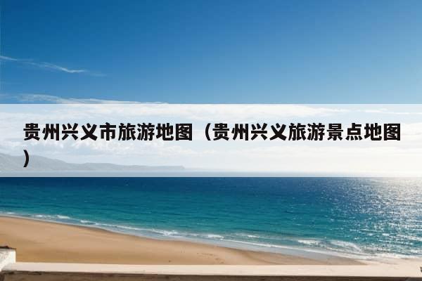 贵州兴义市旅游地图（贵州兴义旅游景点地图）