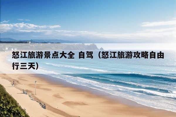 怒江旅游景点大全 自驾（怒江旅游攻略自由行三天）