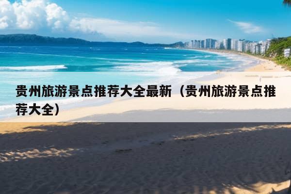 贵州旅游景点推荐大全最新（贵州旅游景点推荐大全）