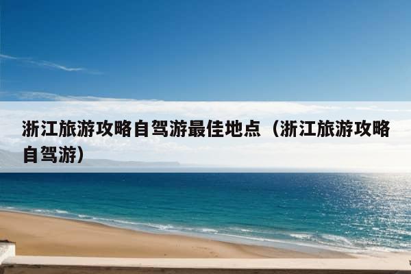 浙江旅游攻略自驾游最佳地点（浙江旅游攻略自驾游）