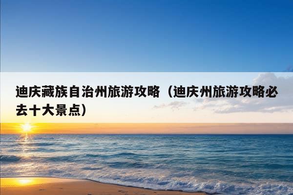 迪庆藏族自治州旅游攻略（迪庆州旅游攻略必去十大景点）