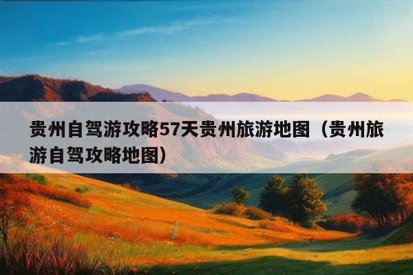 贵州自驾游攻略57天贵州旅游地图（贵州旅游自驾攻略地图）