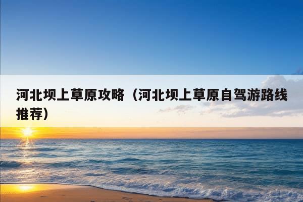 河北坝上草原攻略（河北坝上草原自驾游路线推荐）